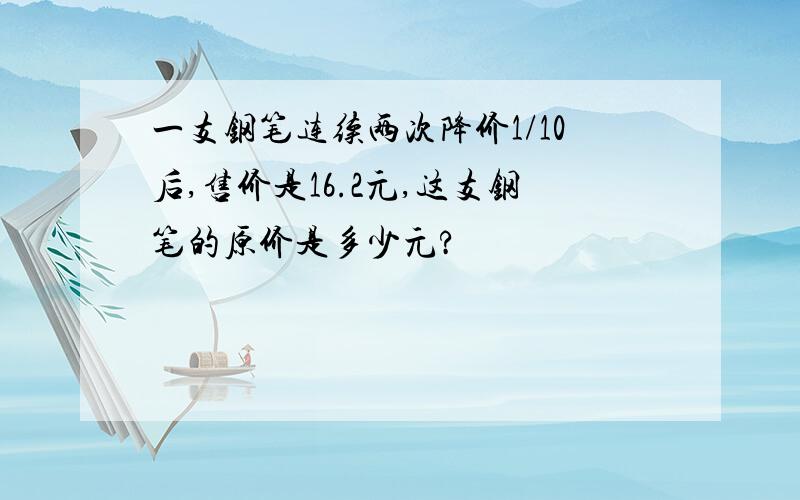 一支钢笔连续两次降价1/10后,售价是16.2元,这支钢笔的原价是多少元?