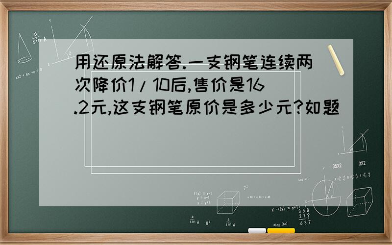 用还原法解答.一支钢笔连续两次降价1/10后,售价是16.2元,这支钢笔原价是多少元?如题