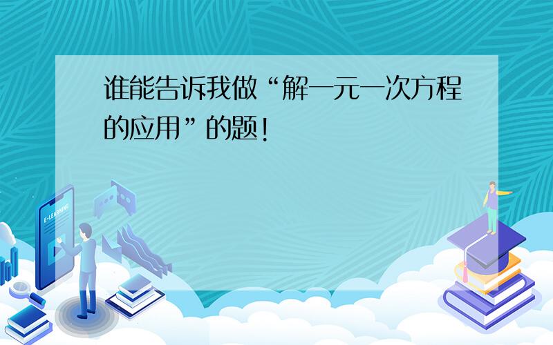 谁能告诉我做“解一元一次方程的应用”的题!