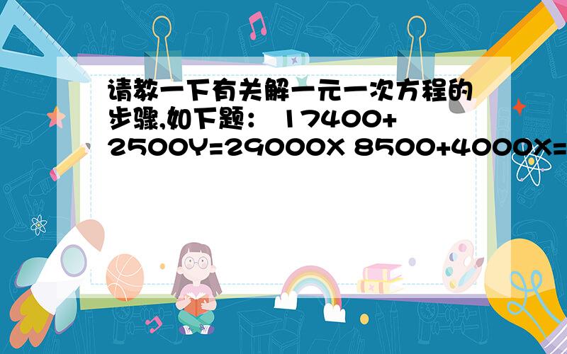 请教一下有关解一元一次方程的步骤,如下题： 17400+2500Y=29000X 8500+4000X=12500Y