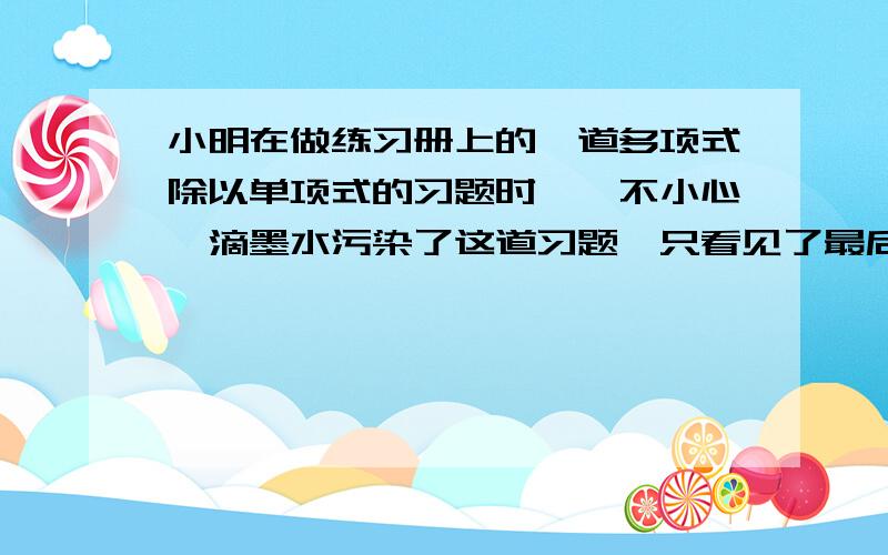 小明在做练习册上的一道多项式除以单项式的习题时,一不小心一滴墨水污染了这道习题,只看见了最后一项是“-3x的2次方y”和