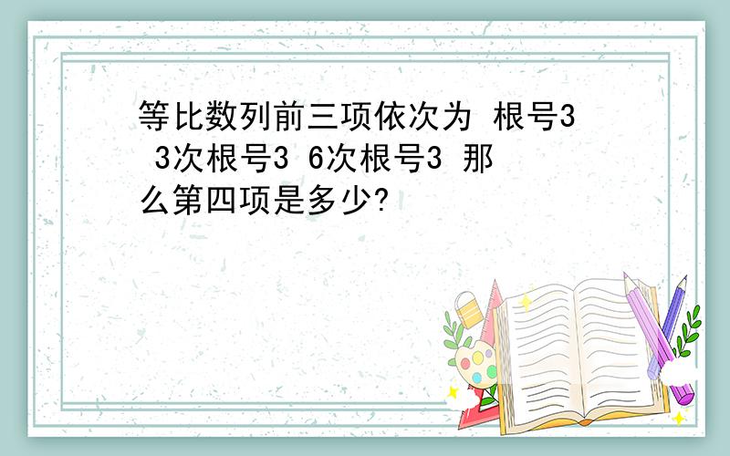 等比数列前三项依次为 根号3 3次根号3 6次根号3 那么第四项是多少?