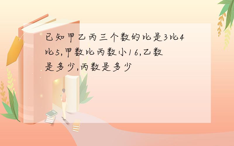 已知甲乙丙三个数的比是3比4比5,甲数比丙数小16,乙数是多少,丙数是多少