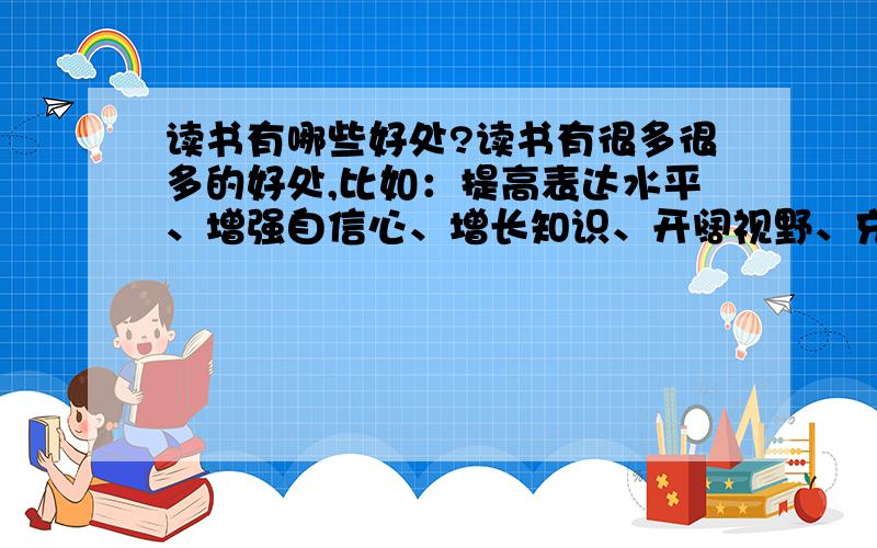 读书有哪些好处?读书有很多很多的好处,比如：提高表达水平、增强自信心、增长知识、开阔视野、充实自我、变得博学多才、学到很