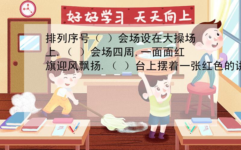 排列序号（ ）会场设在大操场上.（ ）会场四周,一面面红旗迎风飘扬.（ ）台上摆着一张红色的讲桌,讲桌上整齐地摆放着锦旗