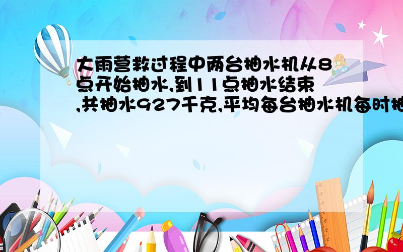 大雨营救过程中两台抽水机从8点开始抽水,到11点抽水结束,共抽水927千克,平均每台抽水机每时抽水多少千克?