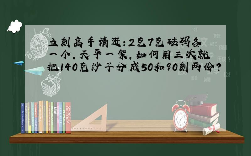 立刻高手请进：2克7克砝码各一个,天平一架,如何用三次就把140克沙子分成50和90刻两份?