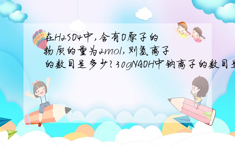 在H2SO4中,含有O原子的物质的量为2mol,则氢离子的数目是多少?30gNAOH中钠离子的数目是多少?