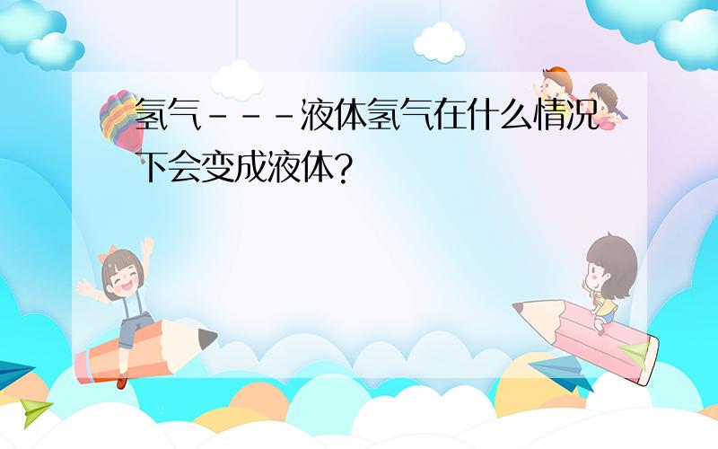 氢气---液体氢气在什么情况下会变成液体?