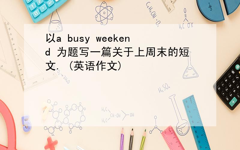 以a busy weekend 为题写一篇关于上周末的短文. (英语作文)