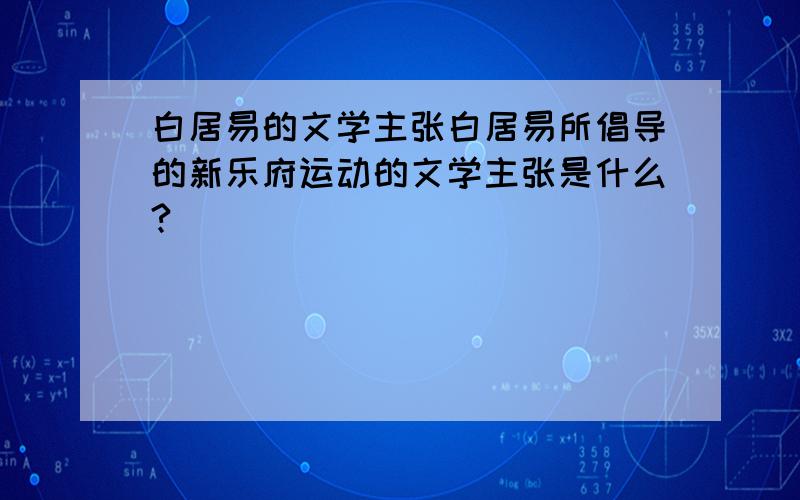 白居易的文学主张白居易所倡导的新乐府运动的文学主张是什么?