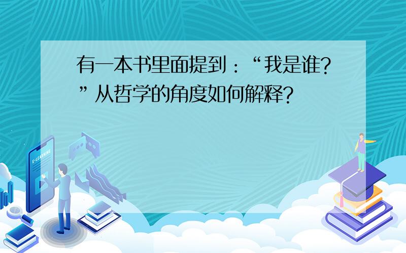 有一本书里面提到：“我是谁?”从哲学的角度如何解释?