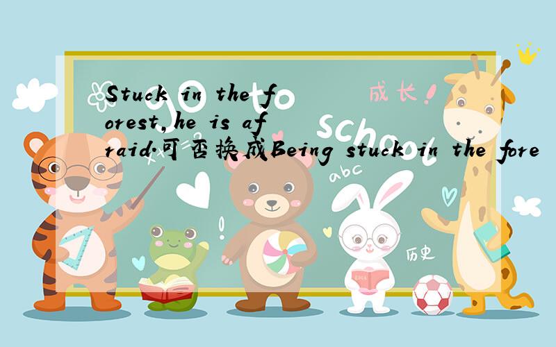 Stuck in the forest,he is afraid.可否换成Being stuck in the fore