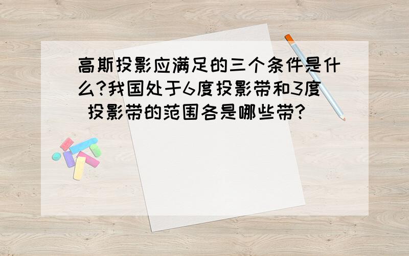 高斯投影应满足的三个条件是什么?我国处于6度投影带和3度 投影带的范围各是哪些带?