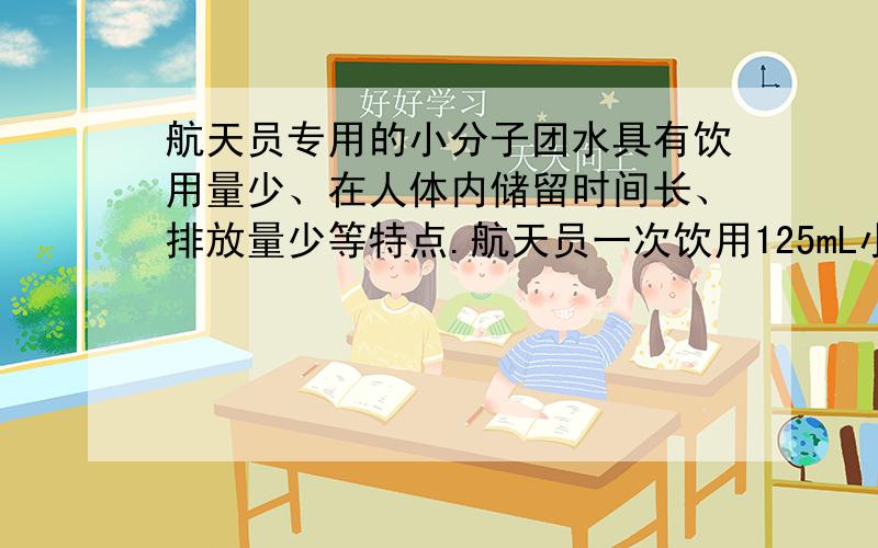 航天员专用的小分子团水具有饮用量少、在人体内储留时间长、排放量少等特点.航天员一次饮用125mL小分子团水，可维持人体6