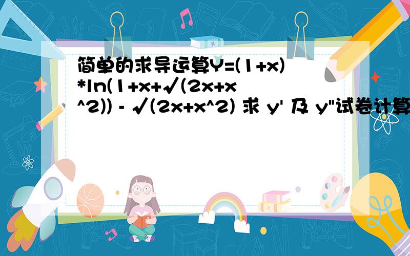 简单的求导运算Y=(1+x)*ln(1+x+√(2x+x^2)) - √(2x+x^2) 求 y' 及 y