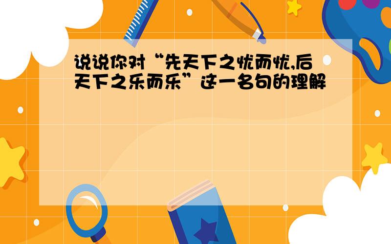 说说你对“先天下之忧而忧,后天下之乐而乐”这一名句的理解