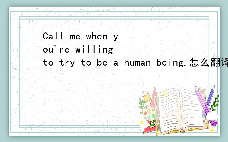 Call me when you're willing to try to be a human being.怎么翻译