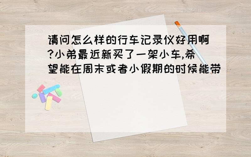 请问怎么样的行车记录仪好用啊?小弟最近新买了一架小车,希望能在周末或者小假期的时候能带