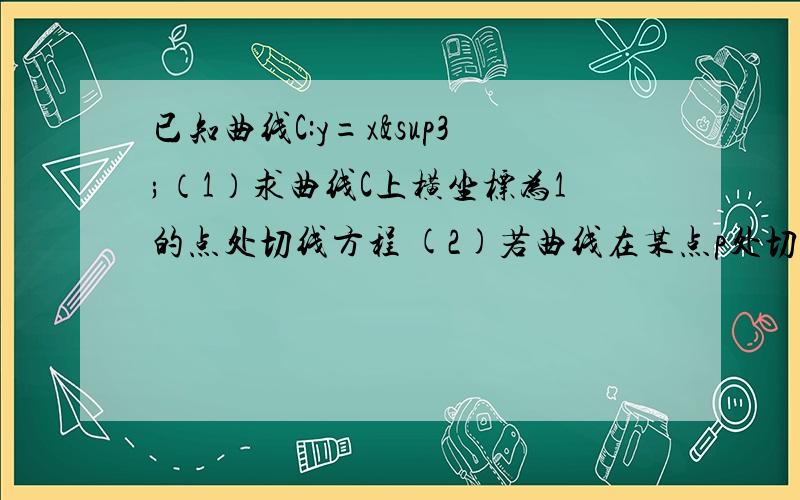 已知曲线C:y=x³（1）求曲线C上横坐标为1的点处切线方程 (2)若曲线在某点p处切线斜率为3,求切线方程