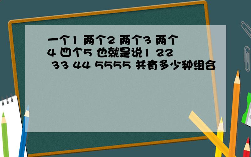 一个1 两个2 两个3 两个4 四个5 也就是说1 22 33 44 5555 共有多少种组合