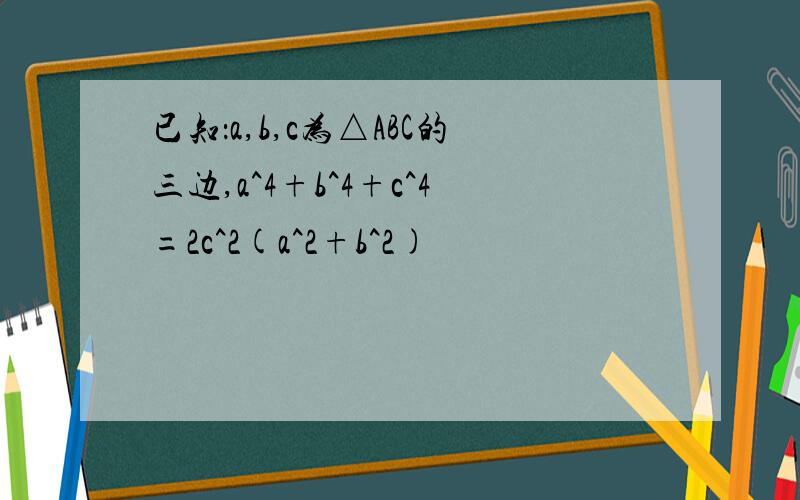 已知：a,b,c为△ABC的三边,a^4+b^4+c^4=2c^2(a^2+b^2)