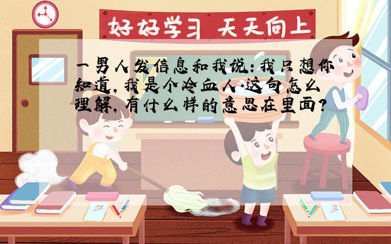 一男人发信息和我说：我只想你知道,我是个冷血人.这句怎么理解,有什么样的意思在里面?