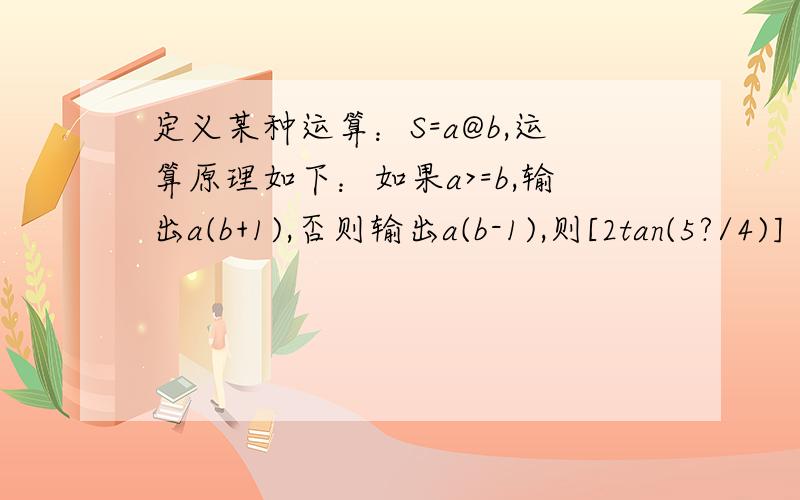 定义某种运算：S=a@b,运算原理如下：如果a>=b,输出a(b+1),否则输出a(b-1),则[2tan(5?/4)]