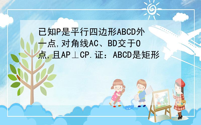 已知P是平行四边形ABCD外一点,对角线AC、BD交于O点,且AP⊥CP.证：ABCD是矩形