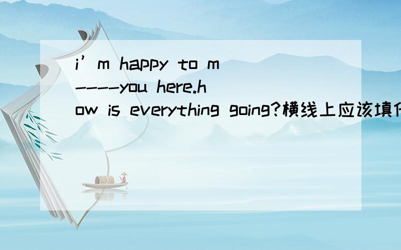 i’m happy to m----you here.how is everything going?横线上应该填什么?