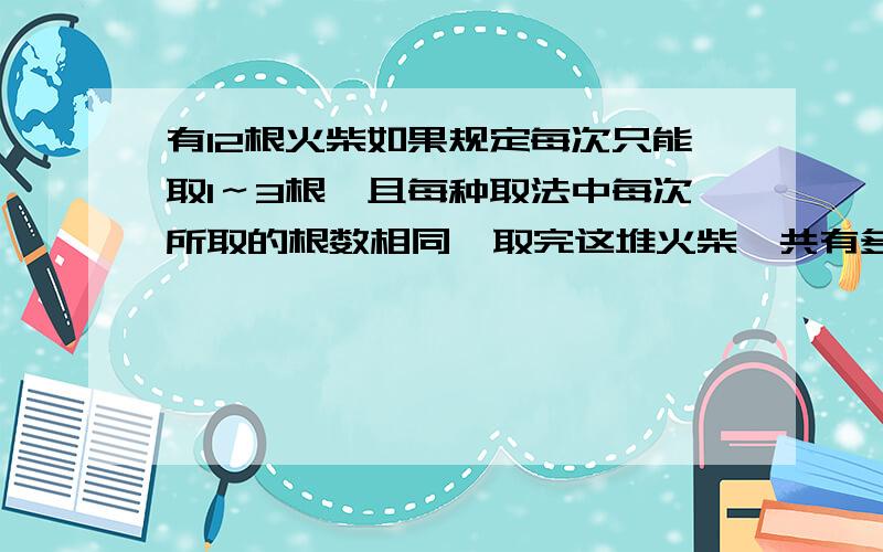 有12根火柴如果规定每次只能取1～3根,且每种取法中每次所取的根数相同,取完这堆火柴,共有多少种取法,