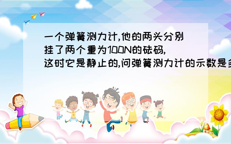 一个弹簧测力计,他的两头分别挂了两个重为100N的砝码,这时它是静止的,问弹簧测力计的示数是多少?为什么?