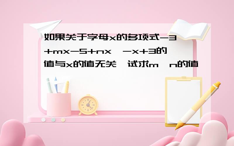 如果关于字母x的多项式-3^+mx-5+nx^-x+3的值与x的值无关,试求m,n的值