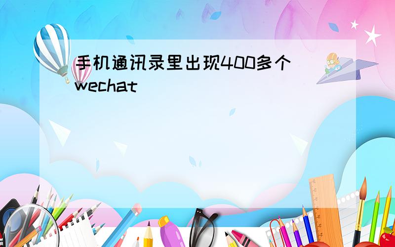 手机通讯录里出现400多个 wechat