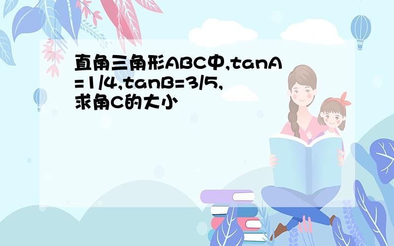 直角三角形ABC中,tanA=1/4,tanB=3/5,求角C的大小