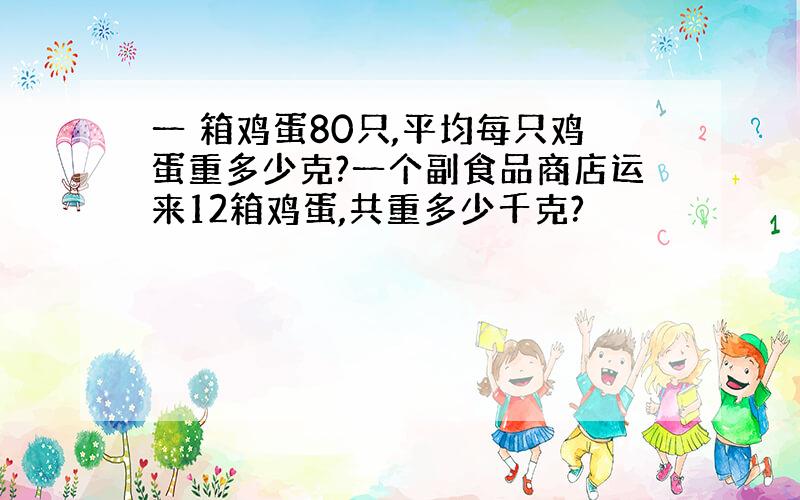 一 箱鸡蛋80只,平均每只鸡蛋重多少克?一个副食品商店运来12箱鸡蛋,共重多少千克?