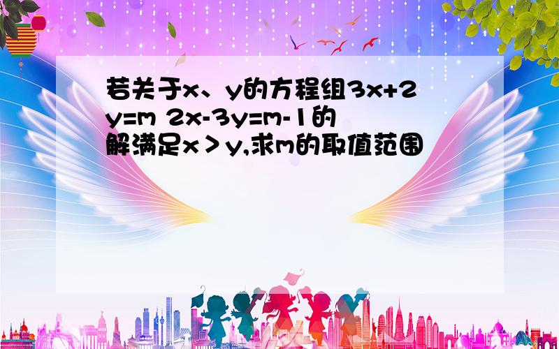 若关于x、y的方程组3x+2y=m 2x-3y=m-1的解满足x＞y,求m的取值范围