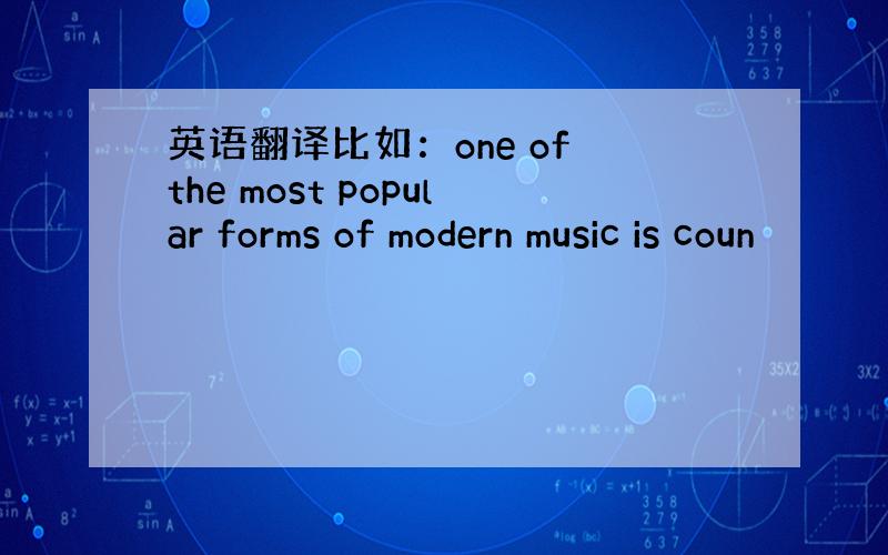 英语翻译比如：one of the most popular forms of modern music is coun