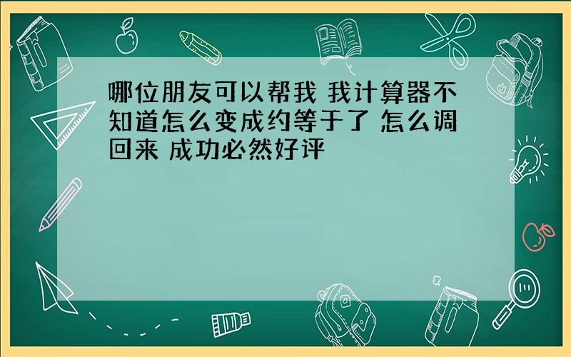 哪位朋友可以帮我 我计算器不知道怎么变成约等于了 怎么调回来 成功必然好评