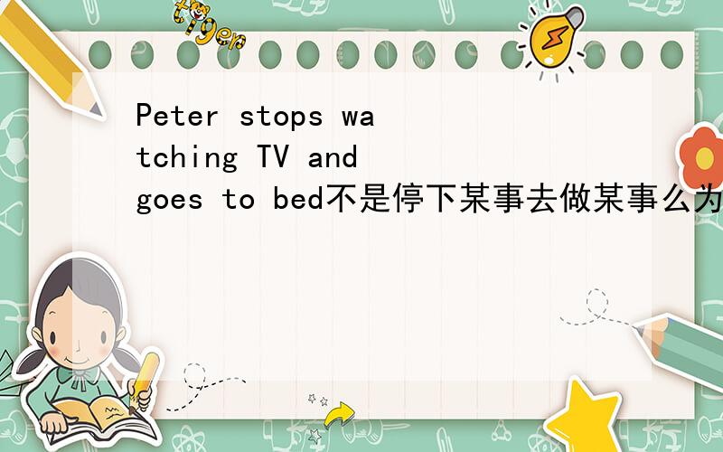 Peter stops watching TV and goes to bed不是停下某事去做某事么为什么用doing不