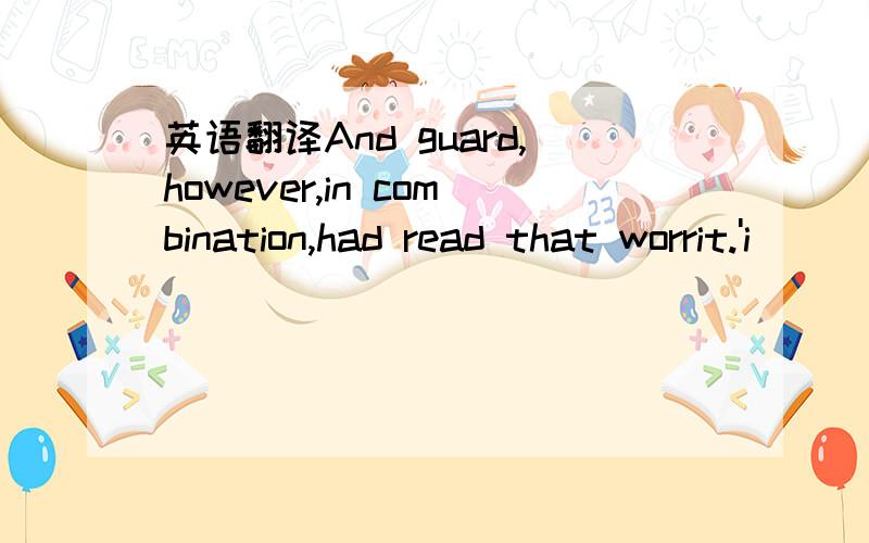 英语翻译And guard,however,in combination,had read that worrit.'i