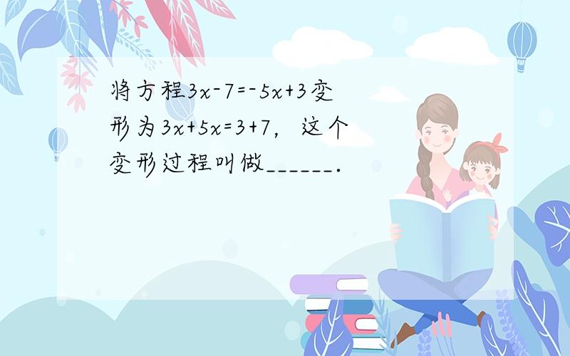 将方程3x-7=-5x+3变形为3x+5x=3+7，这个变形过程叫做______．