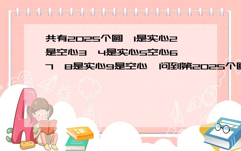 共有2025个圆,1是实心2是空心3、4是实心5空心6、7、8是实心9是空心,问到第2025个圆共有几个空心圆?