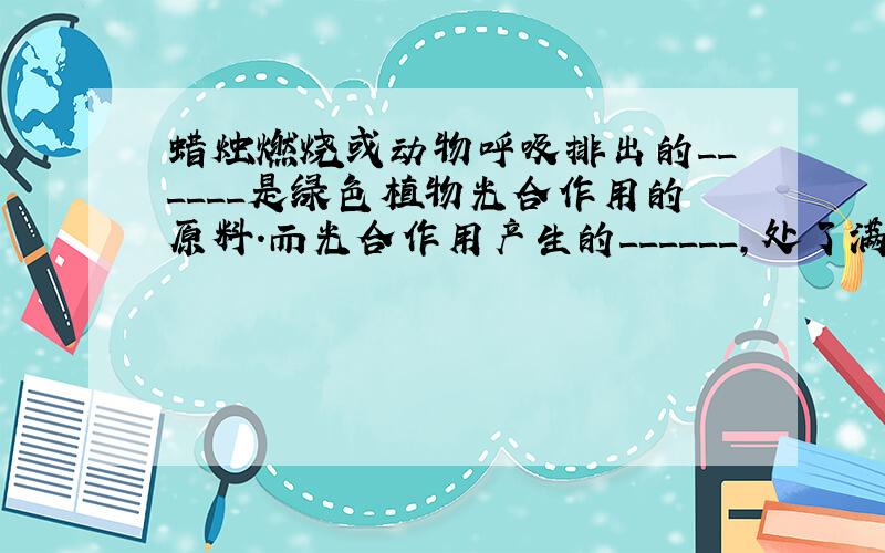 蜡烛燃烧或动物呼吸排出的______是绿色植物光合作用的原料．而光合作用产生的______，处了满足自己呼吸之外，还供给