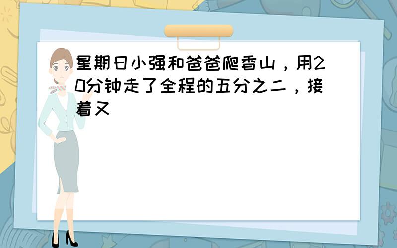 星期日小强和爸爸爬香山，用20分钟走了全程的五分之二，接着又