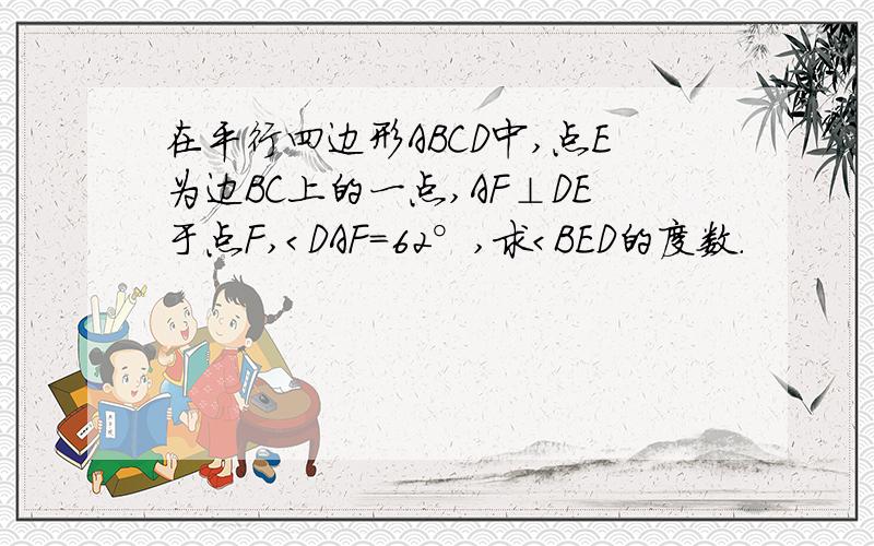 在平行四边形ABCD中,点E为边BC上的一点,AF⊥DE于点F,＜DAF＝62°,求＜BED的度数.