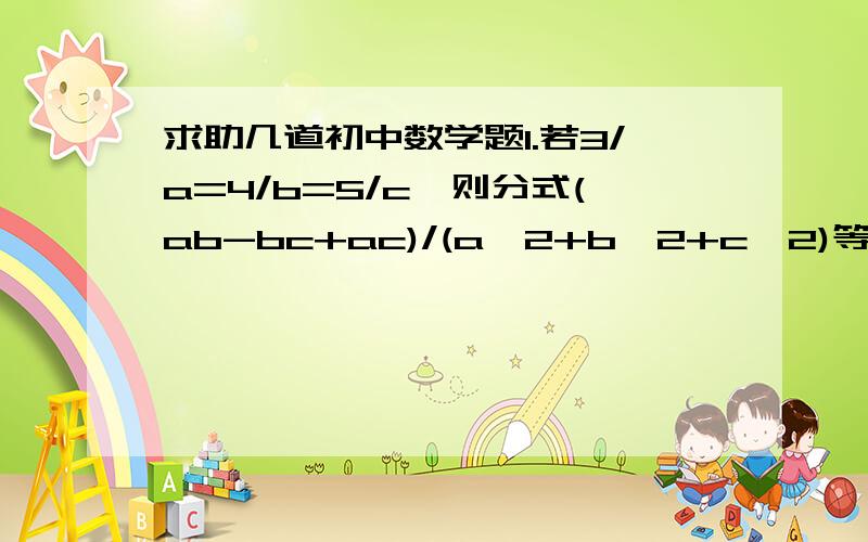 求助几道初中数学题1.若3/a=4/b=5/c,则分式(ab-bc+ac)/(a^2+b^2+c^2)等于多少2.1/[