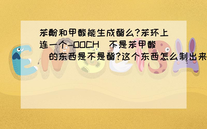 苯酚和甲酸能生成酯么?苯环上连一个-OOCH（不是苯甲酸）的东西是不是酯?这个东西怎么制出来的?酯的明确定义是：醇和酸脱