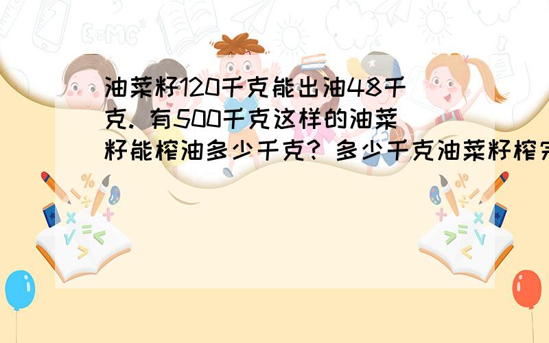 油菜籽120千克能出油48千克. 有500千克这样的油菜籽能榨油多少千克? 多少千克油菜籽榨完油后有180千克