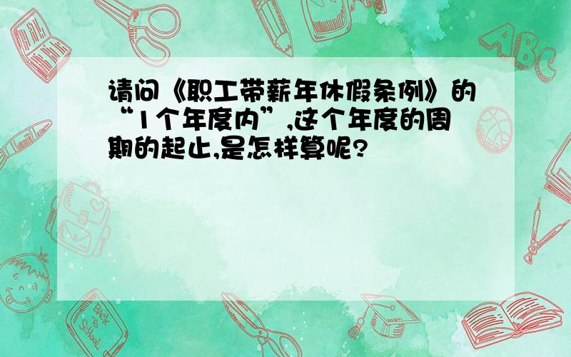 请问《职工带薪年休假条例》的“1个年度内”,这个年度的周期的起止,是怎样算呢?